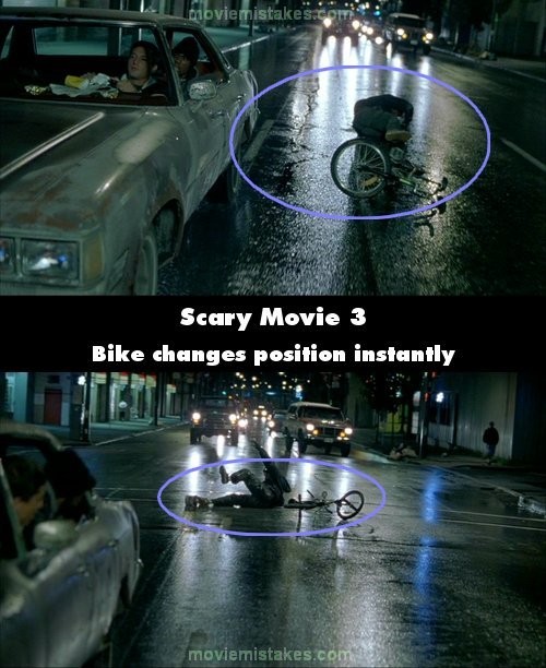 Phim Scary Movie 3, khi George ném thùng sơn vào anh chàng đi xe đạp, chiếc thùng đã lăn lông lốc ra xa, còn anh chàng đi xe đạp ngã lăn quay xuống đất, cách xa chiếc xe đạp. Tuy nhiên, ở cảnh tiếp theo, cả thùng và xe đều ở ngay cạnh anh chàng này